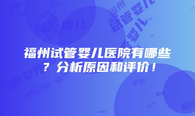 福州试管婴儿医院有哪些？分析原因和评价！