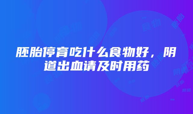 胚胎停育吃什么食物好，阴道出血请及时用药