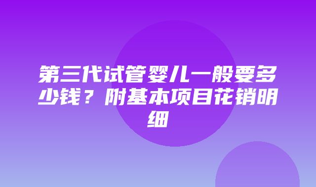 第三代试管婴儿一般要多少钱？附基本项目花销明细