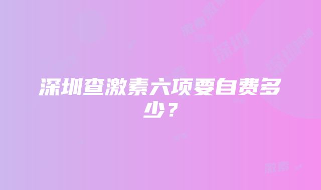 深圳查激素六项要自费多少？