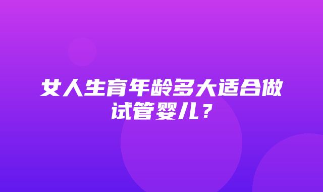 女人生育年龄多大适合做试管婴儿？