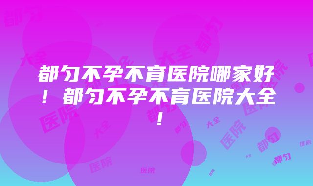 都匀不孕不育医院哪家好！都匀不孕不育医院大全！