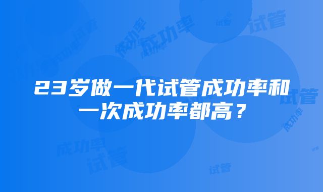 23岁做一代试管成功率和一次成功率都高？