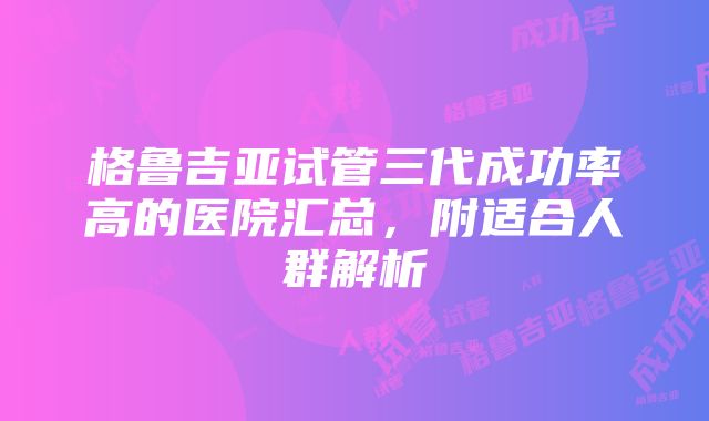 格鲁吉亚试管三代成功率高的医院汇总，附适合人群解析