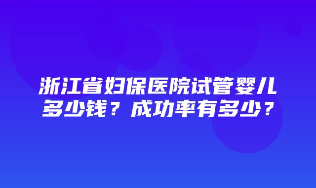 浙江省妇保医院试管婴儿多少钱？成功率有多少？