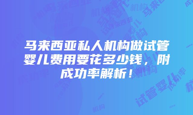 马来西亚私人机构做试管婴儿费用要花多少钱，附成功率解析！