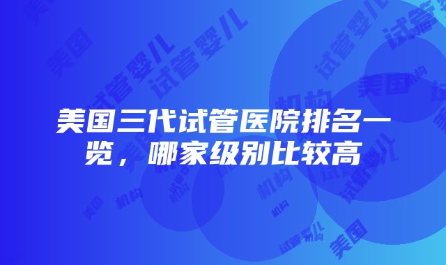 美国三代试管医院排名一览，哪家级别比较高