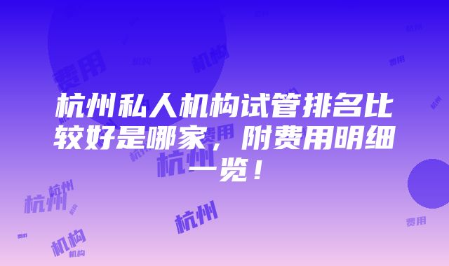 杭州私人机构试管排名比较好是哪家，附费用明细一览！