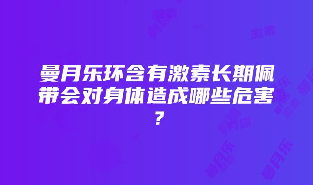 曼月乐环含有激素长期佩带会对身体造成哪些危害？