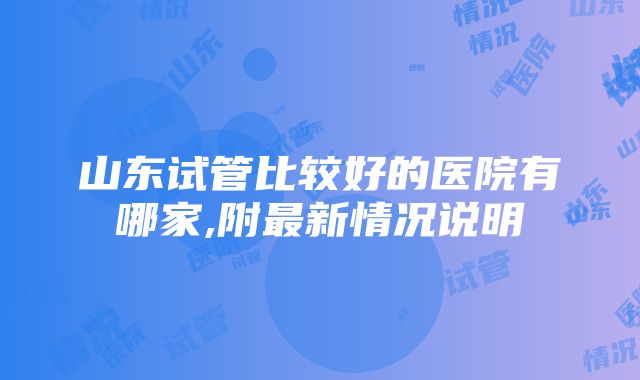 山东试管比较好的医院有哪家,附最新情况说明