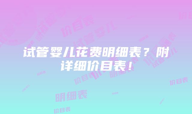 试管婴儿花费明细表？附详细价目表！