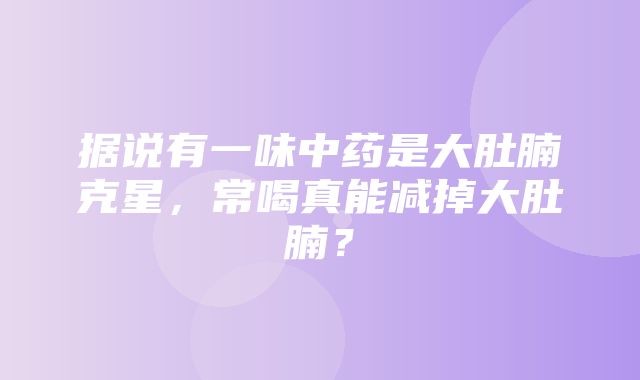 据说有一味中药是大肚腩克星，常喝真能减掉大肚腩？