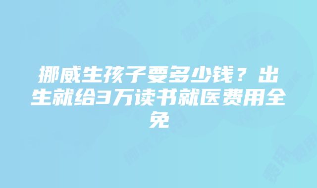 挪威生孩子要多少钱？出生就给3万读书就医费用全免