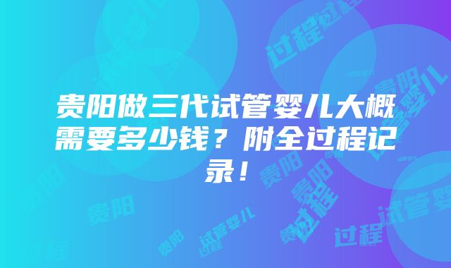 贵阳做三代试管婴儿大概需要多少钱？附全过程记录！