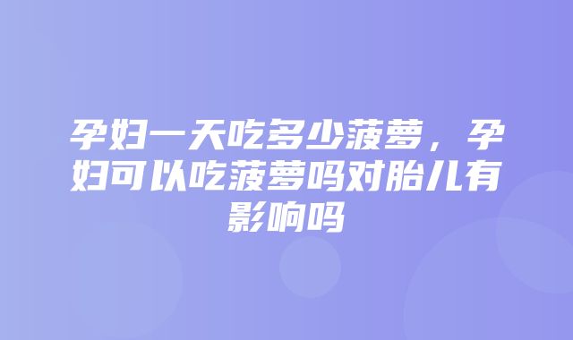 孕妇一天吃多少菠萝，孕妇可以吃菠萝吗对胎儿有影响吗