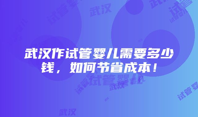 武汉作试管婴儿需要多少钱，如何节省成本！