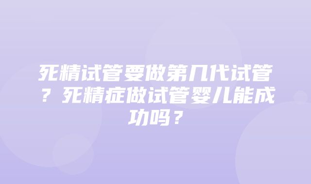 死精试管要做第几代试管？死精症做试管婴儿能成功吗？