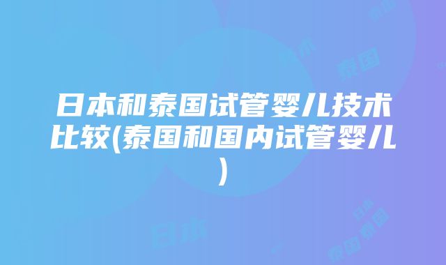 日本和泰国试管婴儿技术比较(泰国和国内试管婴儿)