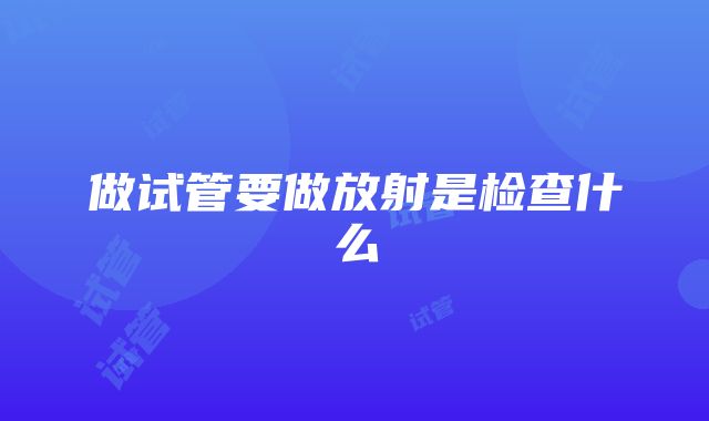 做试管要做放射是检查什么