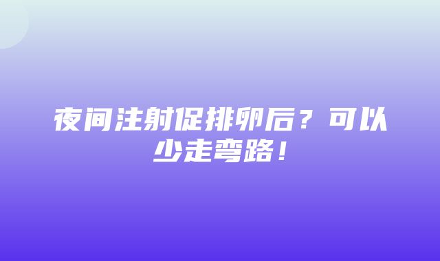 夜间注射促排卵后？可以少走弯路！