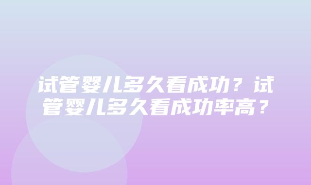 试管婴儿多久看成功？试管婴儿多久看成功率高？