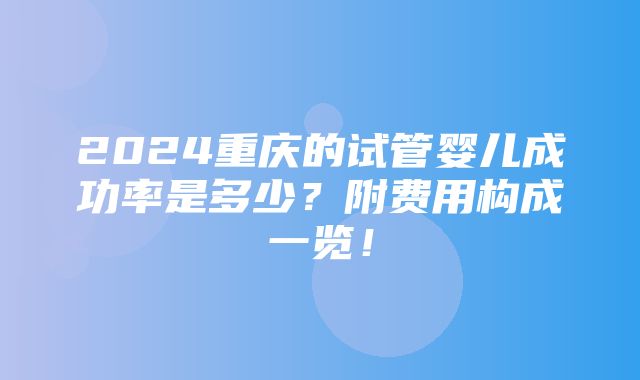 2024重庆的试管婴儿成功率是多少？附费用构成一览！