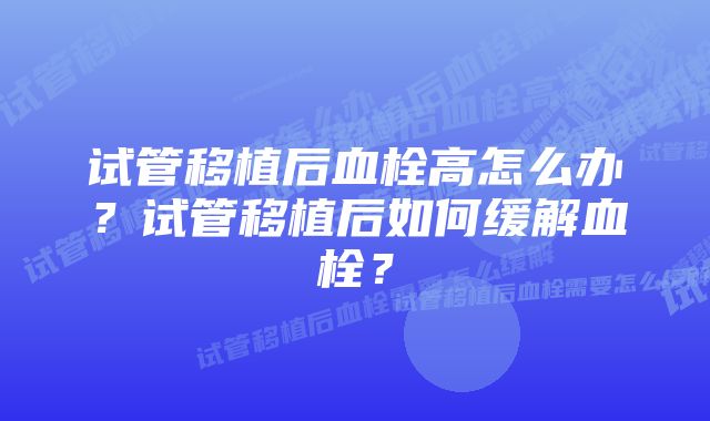 试管移植后血栓高怎么办？试管移植后如何缓解血栓？