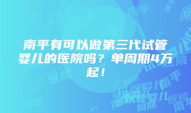 南平有可以做第三代试管婴儿的医院吗？单周期4万起！