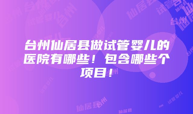 台州仙居县做试管婴儿的医院有哪些！包含哪些个项目！