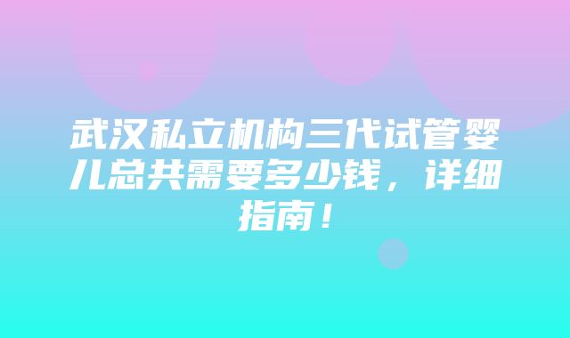 武汉私立机构三代试管婴儿总共需要多少钱，详细指南！