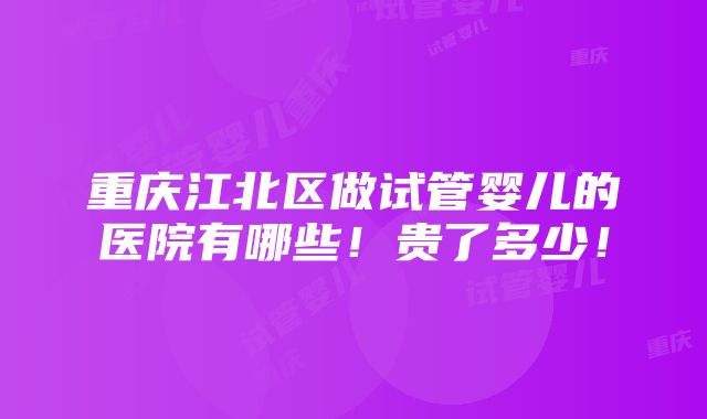 重庆江北区做试管婴儿的医院有哪些！贵了多少！