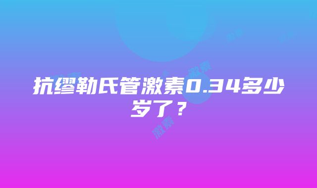 抗缪勒氏管激素0.34多少岁了？