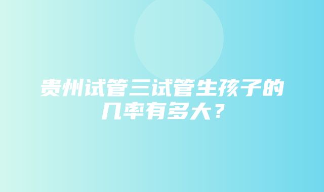 贵州试管三试管生孩子的几率有多大？