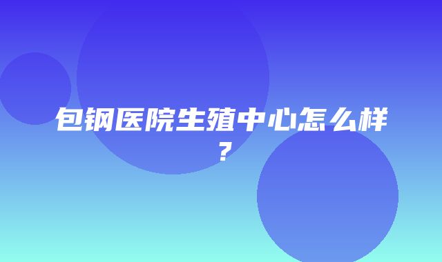 包钢医院生殖中心怎么样？