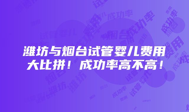 潍坊与烟台试管婴儿费用大比拼！成功率高不高！