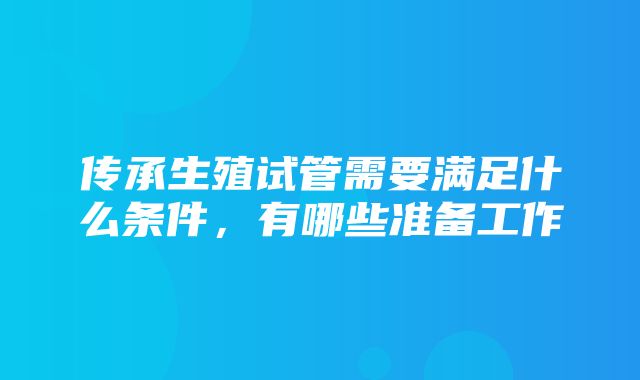 传承生殖试管需要满足什么条件，有哪些准备工作