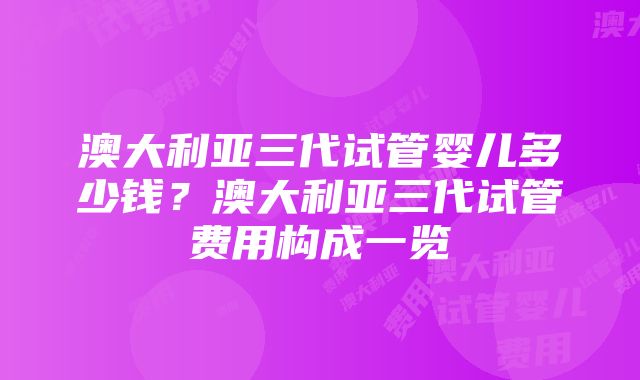 澳大利亚三代试管婴儿多少钱？澳大利亚三代试管费用构成一览