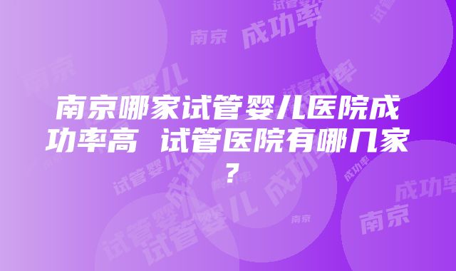 南京哪家试管婴儿医院成功率高 试管医院有哪几家？