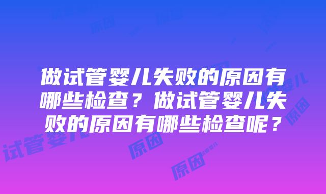 做试管婴儿失败的原因有哪些检查？做试管婴儿失败的原因有哪些检查呢？