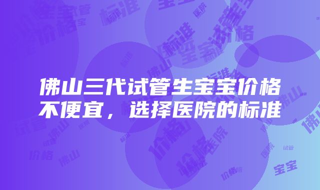 佛山三代试管生宝宝价格不便宜，选择医院的标准