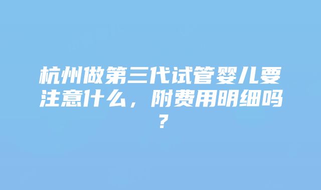 杭州做第三代试管婴儿要注意什么，附费用明细吗？