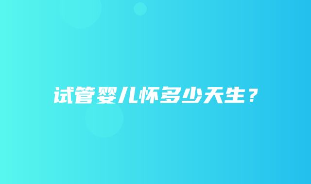 试管婴儿怀多少天生？