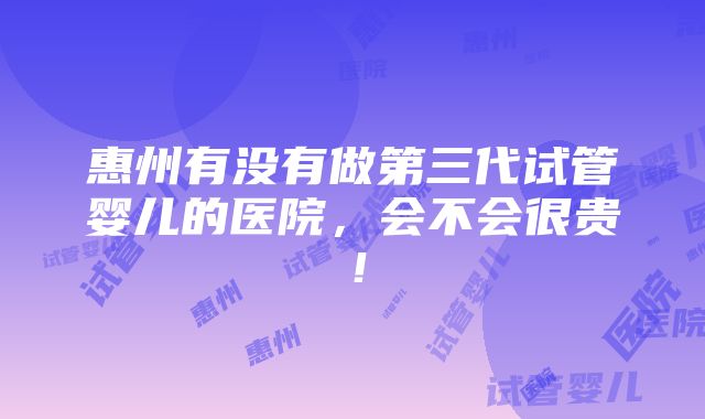 惠州有没有做第三代试管婴儿的医院，会不会很贵！