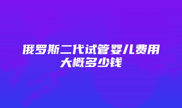 俄罗斯二代试管婴儿费用大概多少钱