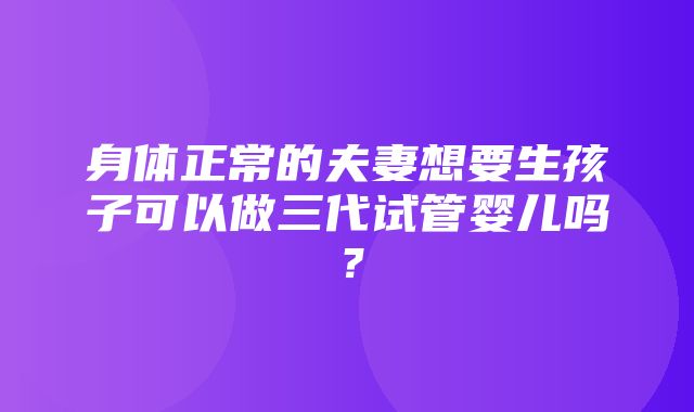 身体正常的夫妻想要生孩子可以做三代试管婴儿吗？