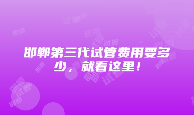 邯郸第三代试管费用要多少，就看这里！