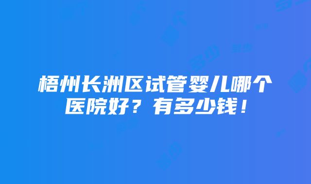 梧州长洲区试管婴儿哪个医院好？有多少钱！