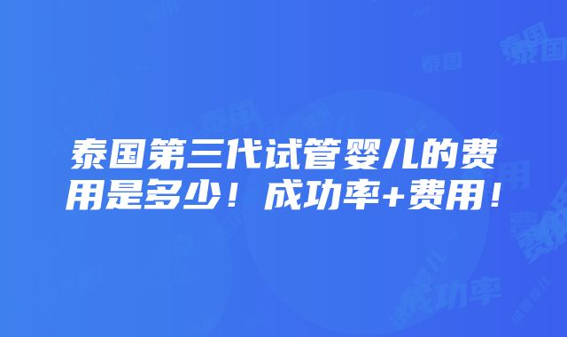 泰国第三代试管婴儿的费用是多少！成功率+费用！