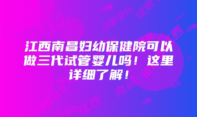 江西南昌妇幼保健院可以做三代试管婴儿吗！这里详细了解！