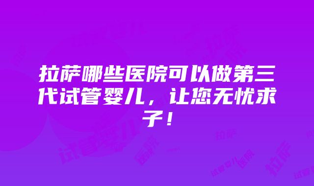 拉萨哪些医院可以做第三代试管婴儿，让您无忧求子！